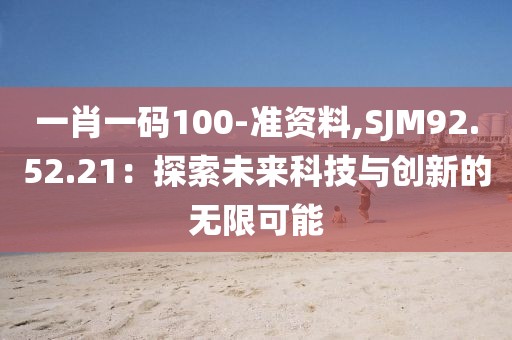 一肖一码100-准资料,SJM92.52.21：探索未来科技与创新的无限可能