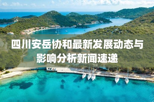 四川安岳协和最新发展动态与影响分析新闻速递