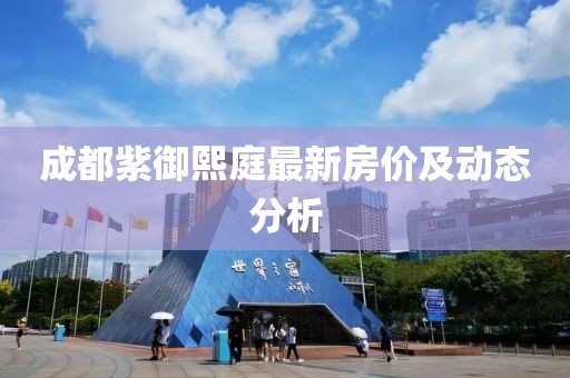 成都紫御熙庭最新房价及动态分析