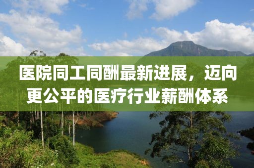 医院同工同酬最新进展，迈向更公平的医疗行业薪酬体系
