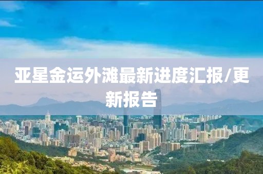 亚星金运外滩最新进度汇报/更新报告