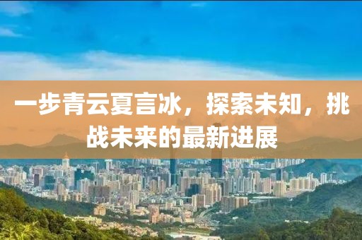 一步青云夏言冰，探索未知，挑战未来的最新进展