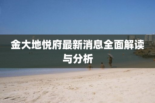 金大地悦府最新消息全面解读与分析