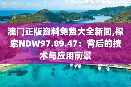 澳门正版资料免费大全新闻,探索NDW97.89.47：背后的技术与应用前景