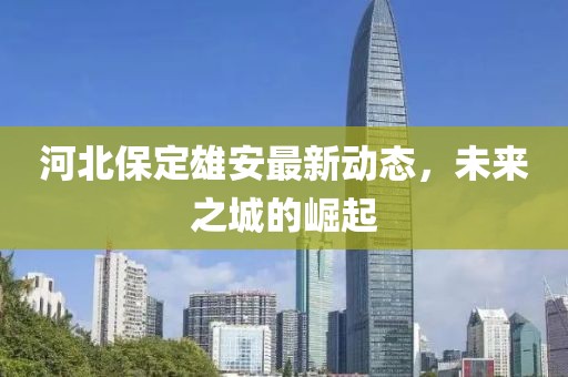 河北保定雄安最新动态，未来之城的崛起