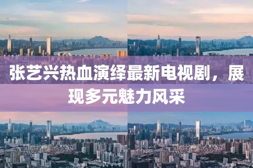 张艺兴热血演绎最新电视剧，展现多元魅力风采