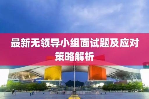 最新无领导小组面试题及应对策略解析