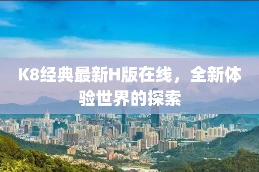 K8经典最新H版在线，全新体验世界的探索