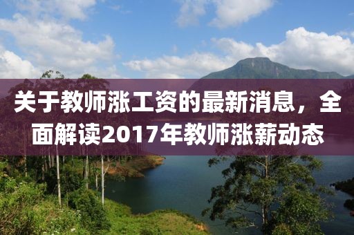 关于教师涨工资的最新消息，全面解读2017年教师涨薪动态