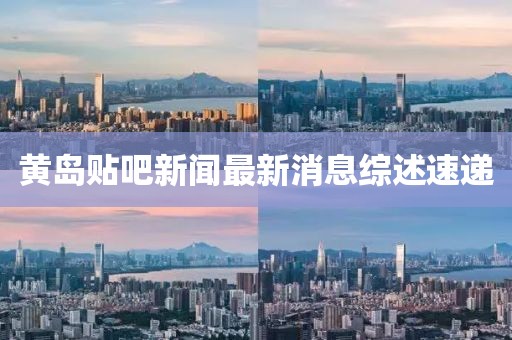 黄岛贴吧新闻最新消息综述速递