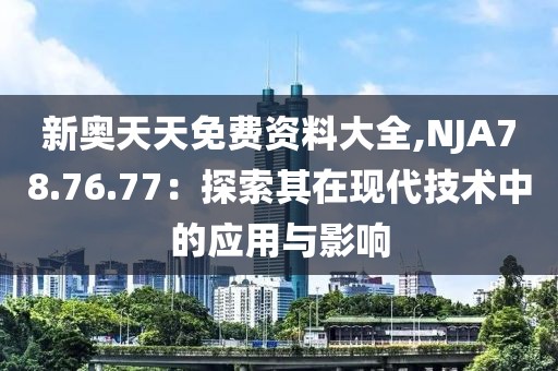 新奥天天免费资料大全,NJA78.76.77：探索其在现代技术中的应用与影响