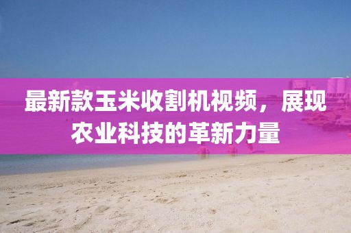 最新款玉米收割机视频，展现农业科技的革新力量