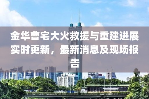 金华曹宅大火救援与重建进展实时更新，最新消息及现场报告