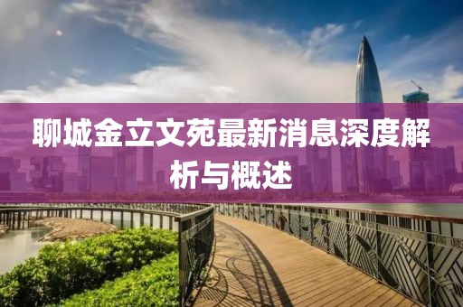 聊城金立文苑最新消息深度解析与概述