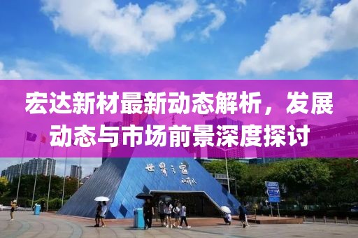 宏达新材最新动态解析，发展动态与市场前景深度探讨
