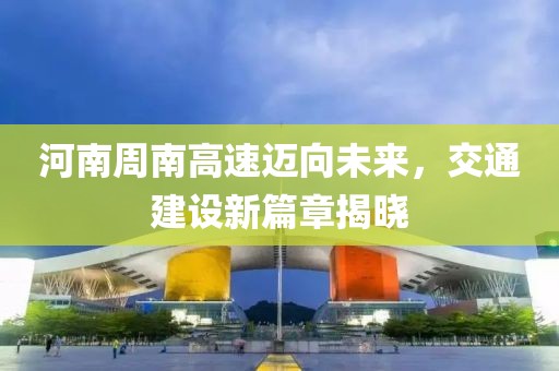 河南周南高速迈向未来，交通建设新篇章揭晓