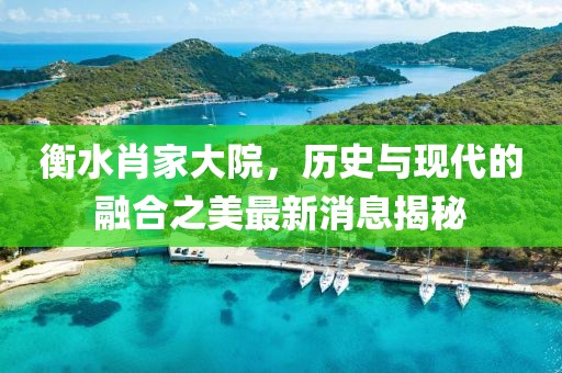 衡水肖家大院，历史与现代的融合之美最新消息揭秘