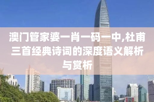 澳门管家婆一肖一码一中,杜甫三首经典诗词的深度语义解析与赏析