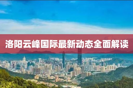 洛阳云峰国际最新动态全面解读