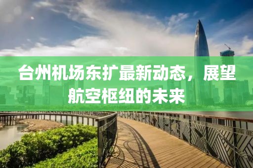 台州机场东扩最新动态，展望航空枢纽的未来