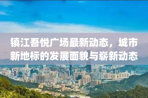 镇江吾悦广场最新动态，城市新地标的发展面貌与崭新动态