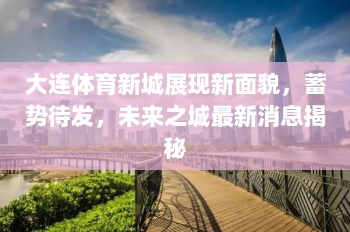 大连体育新城展现新面貌，蓄势待发，未来之城最新消息揭秘