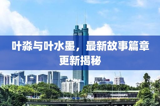 叶淼与叶水墨，最新故事篇章更新揭秘