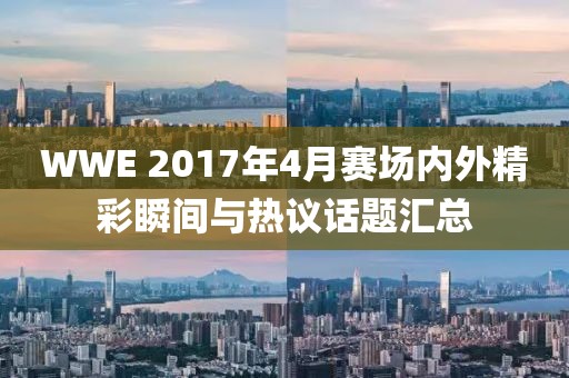 WWE 2017年4月赛场内外精彩瞬间与热议话题汇总