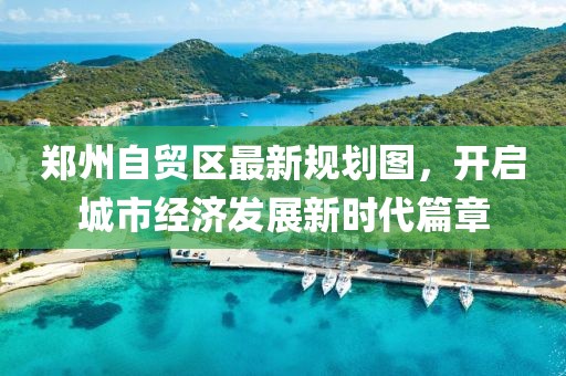 郑州自贸区最新规划图，开启城市经济发展新时代篇章