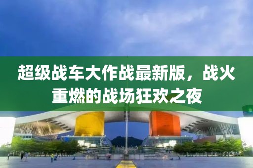 超级战车大作战最新版，战火重燃的战场狂欢之夜