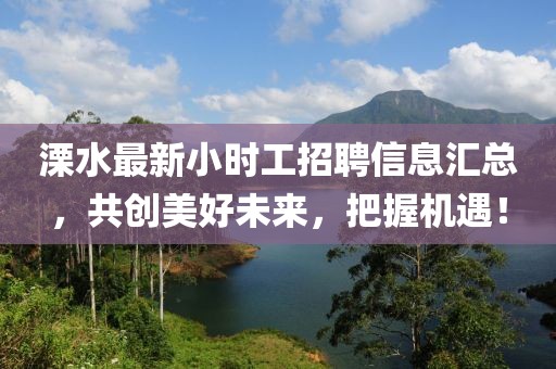 溧水最新小时工招聘信息汇总，共创美好未来，把握机遇！