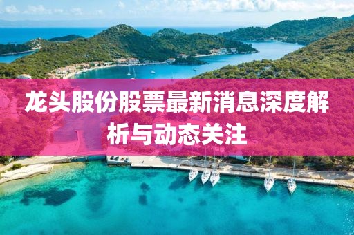 龙头股份股票最新消息深度解析与动态关注