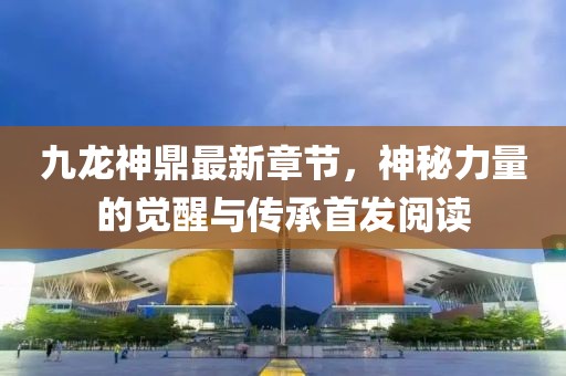 九龙神鼎最新章节，神秘力量的觉醒与传承首发阅读