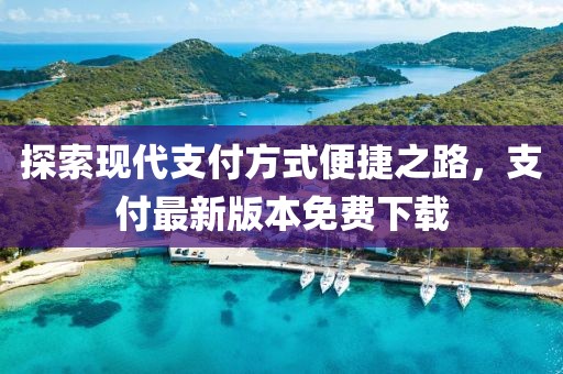 探索现代支付方式便捷之路，支付最新版本免费下载