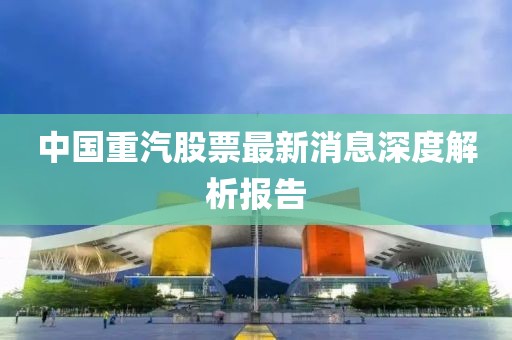 中国重汽股票最新消息深度解析报告