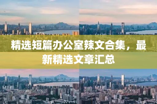 精选短篇办公室辣文合集，最新精选文章汇总