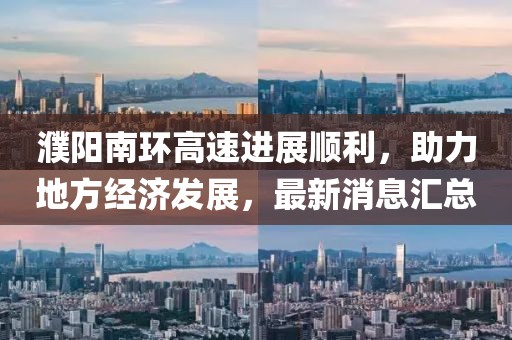 濮阳南环高速进展顺利，助力地方经济发展，最新消息汇总