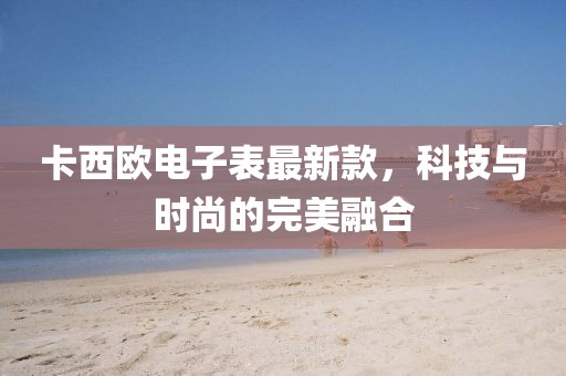 卡西欧电子表最新款，科技与时尚的完美融合