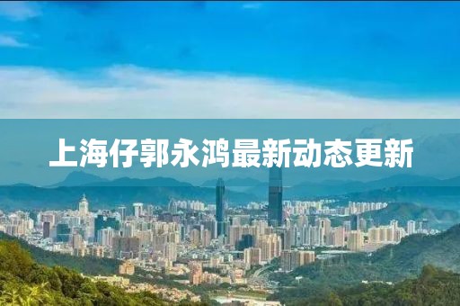 上海仔郭永鸿最新动态更新