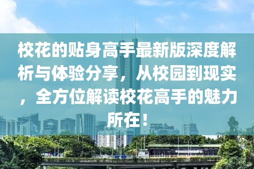 校花的贴身高手最新版深度解析与体验分享，从校园到现实，全方位解读校花高手的魅力所在！