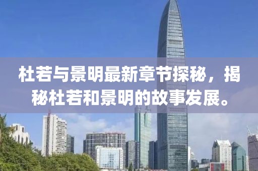 杜若与景明最新章节探秘，揭秘杜若和景明的故事发展。