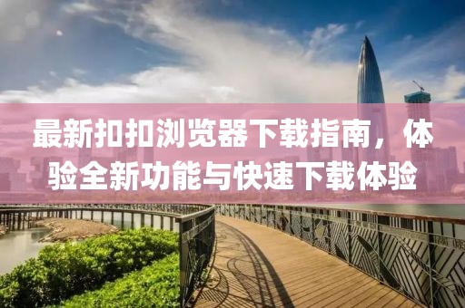 最新扣扣浏览器下载指南，体验全新功能与快速下载体验