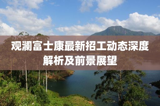 观澜富士康最新招工动态深度解析及前景展望