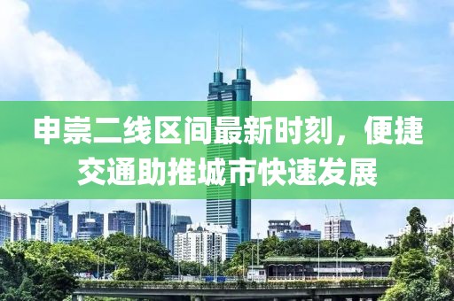 申崇二线区间最新时刻，便捷交通助推城市快速发展