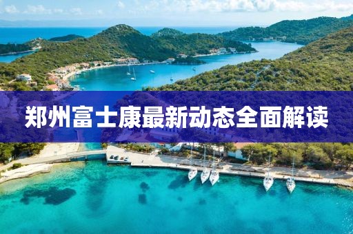 郑州富士康最新动态全面解读