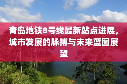 青岛地铁8号线最新站点进展，城市发展的脉搏与未来蓝图展望