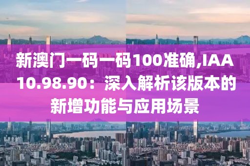 新澳门一码一码100准确,IAA10.98.90：深入解析该版本的新增功能与应用场景