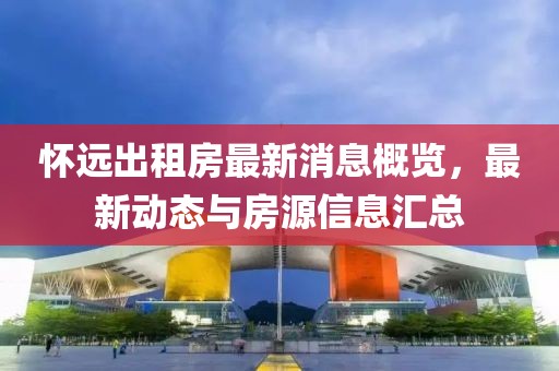 怀远出租房最新消息概览，最新动态与房源信息汇总