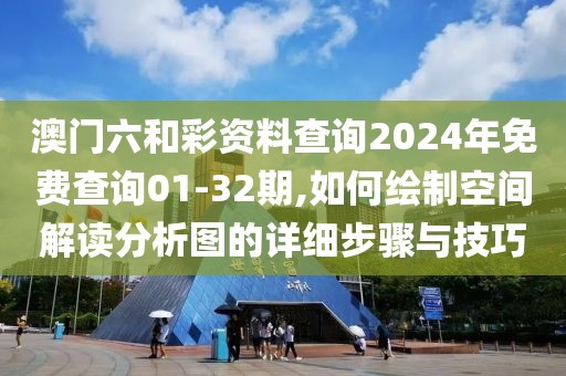 澳门六和彩资料查询2024年免费查询01-32期,如何绘制空间解读分析图的详细步骤与技巧