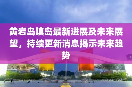 黄岩岛填岛最新进展及未来展望，持续更新消息揭示未来趋势